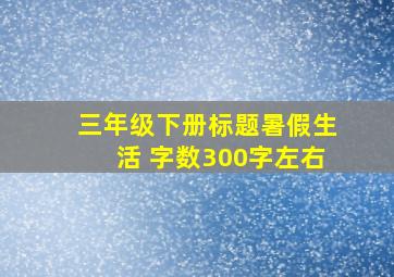 三年级下册标题暑假生活 字数300字左右